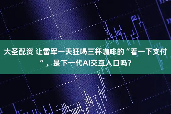大圣配资 让雷军一天狂喝三杯咖啡的“看一下支付”，是下一代AI交互入口吗？