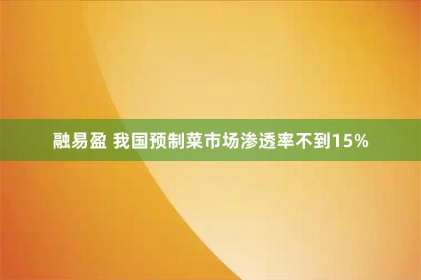 融易盈 我国预制菜市场渗透率不到15%
