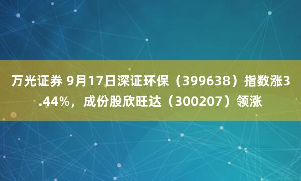 万光证券 9月17日深证环保（399638）指数涨3.44%，成份股欣旺达（300207）领涨