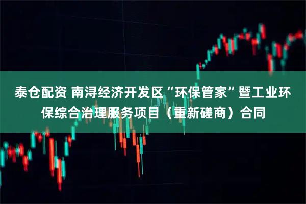泰仓配资 南浔经济开发区“环保管家”暨工业环保综合治理服务项目（重新磋商）合同
