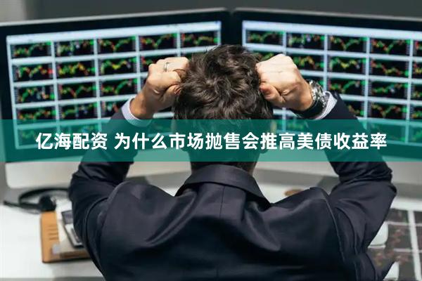 亿海配资 为什么市场抛售会推高美债收益率