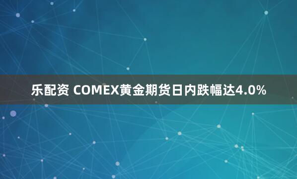 乐配资 COMEX黄金期货日内跌幅达4.0%