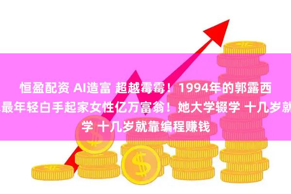 恒盈配资 AI造富 超越霉霉！1994年的郭露西 将成为全球最年轻白手起家女性亿万富翁！她大学辍学 十几岁就靠编程赚钱