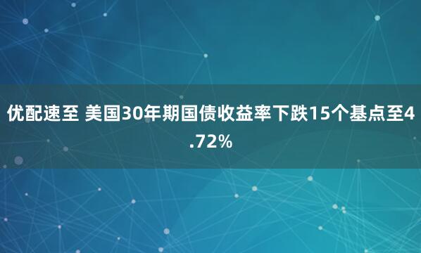 优配速至 美国30年期国债收益率下跌15个基点至4.72%