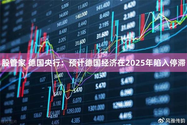 股管家 德国央行：预计德国经济在2025年陷入停滞