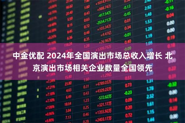 中金优配 2024年全国演出市场总收入增长 北京演出市场相关企业数量全国领先