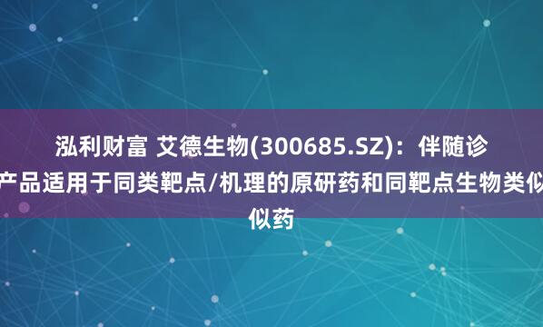 泓利财富 艾德生物(300685.SZ)：伴随诊断产品适用于同类靶点/机理的原研药和同靶点生物类似药