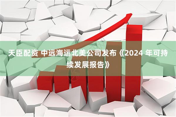 天臣配资 中远海运北美公司发布《2024 年可持续发展报告》