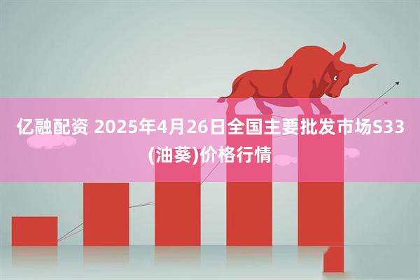 亿融配资 2025年4月26日全国主要批发市场S33(油葵)价格行情