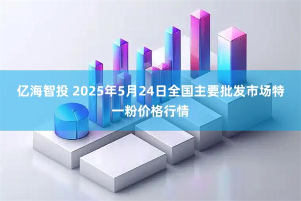 亿海智投 2025年5月24日全国主要批发市场特一粉价格行情