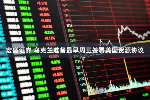 宏盛证券 乌克兰准备最早周三签署美国资源协议