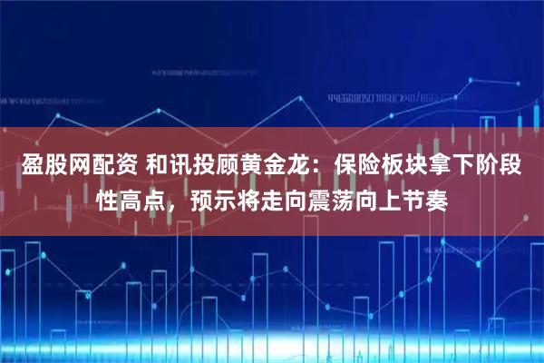 盈股网配资 和讯投顾黄金龙：保险板块拿下阶段性高点，预示将走向震荡向上节奏