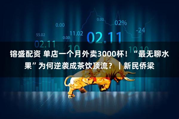 镕盛配资 单店一个月外卖3000杯！“最无聊水果”为何逆袭成茶饮顶流？｜新民侨梁