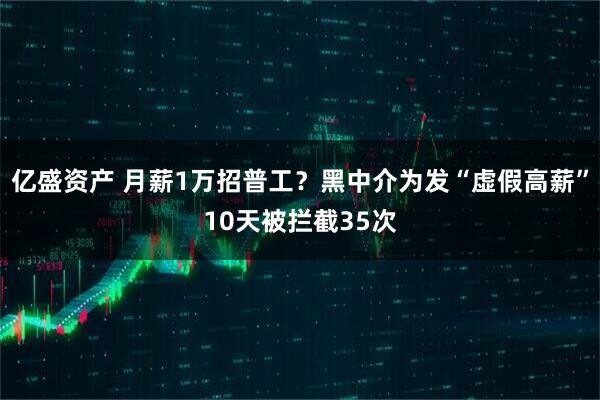 亿盛资产 月薪1万招普工？黑中介为发“虚假高薪”10天被拦截35次