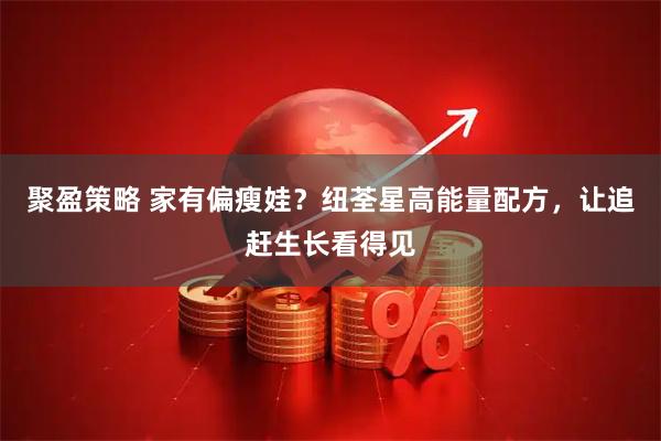 聚盈策略 家有偏瘦娃？纽荃星高能量配方，让追赶生长看得见