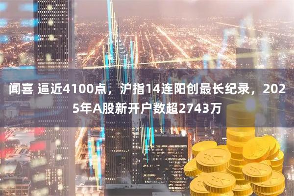 闻喜 逼近4100点，沪指14连阳创最长纪录，2025年A股新开户数超2743万