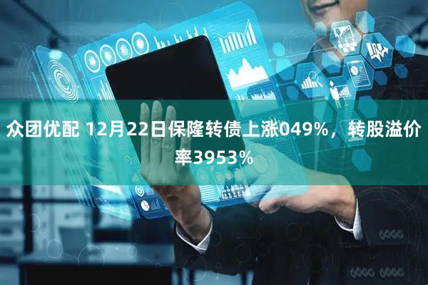 众团优配 12月22日保隆转债上涨049%，转股溢价率3953%